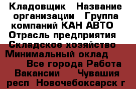 Кладовщик › Название организации ­ Группа компаний КАН-АВТО › Отрасль предприятия ­ Складское хозяйство › Минимальный оклад ­ 20 000 - Все города Работа » Вакансии   . Чувашия респ.,Новочебоксарск г.